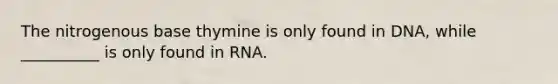 The nitrogenous base thymine is only found in DNA, while __________ is only found in RNA.