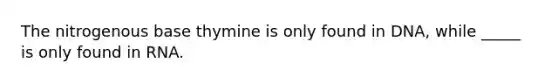 The nitrogenous base thymine is only found in DNA, while _____ is only found in RNA.