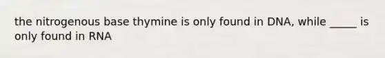 the nitrogenous base thymine is only found in DNA, while _____ is only found in RNA