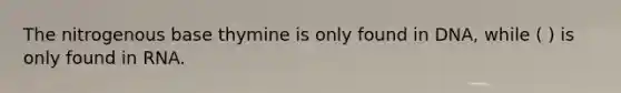 The nitrogenous base thymine is only found in DNA, while ( ) is only found in RNA.