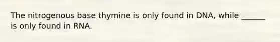 The nitrogenous base thymine is only found in DNA, while ______ is only found in RNA.