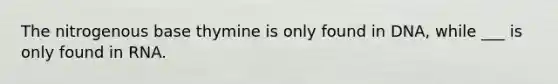 The nitrogenous base thymine is only found in DNA, while ___ is only found in RNA.