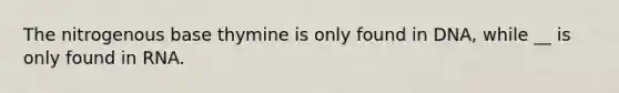 The nitrogenous base thymine is only found in DNA, while __ is only found in RNA.