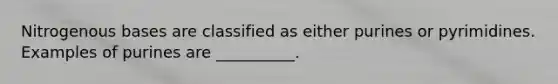 Nitrogenous bases are classified as either purines or pyrimidines. Examples of purines are __________.