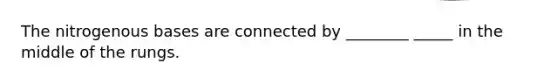 The nitrogenous bases are connected by ________ _____ in the middle of the rungs.