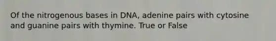 Of the nitrogenous bases in DNA, adenine pairs with cytosine and guanine pairs with thymine. True or False