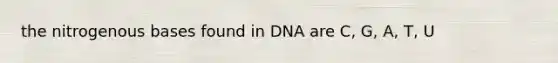 the nitrogenous bases found in DNA are C, G, A, T, U