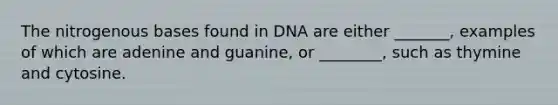 The nitrogenous bases found in DNA are either _______, examples of which are adenine and guanine, or ________, such as thymine and cytosine.