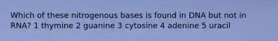 Which of these nitrogenous bases is found in DNA but not in RNA? 1 thymine 2 guanine 3 cytosine 4 adenine 5 uracil