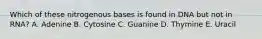 Which of these nitrogenous bases is found in DNA but not in RNA? A. Adenine B. Cytosine C. Guanine D. Thymine E. Uracil