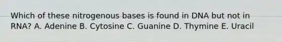 Which of these nitrogenous bases is found in DNA but not in RNA? A. Adenine B. Cytosine C. Guanine D. Thymine E. Uracil