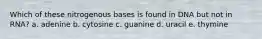 Which of these nitrogenous bases is found in DNA but not in RNA? a. adenine b. cytosine c. guanine d. uracil e. thymine