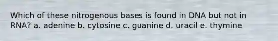 Which of these nitrogenous bases is found in DNA but not in RNA? a. adenine b. cytosine c. guanine d. uracil e. thymine