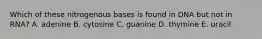 Which of these nitrogenous bases is found in DNA but not in RNA? A. adenine B. cytosine C. guanine D. thymine E. uracil