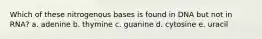 Which of these nitrogenous bases is found in DNA but not in RNA? a. adenine b. thymine c. guanine d. cytosine e. uracil