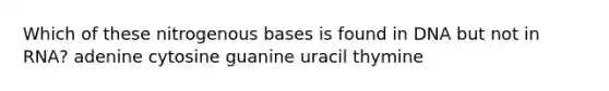 Which of these nitrogenous bases is found in DNA but not in RNA? adenine cytosine guanine uracil thymine