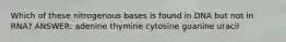 Which of these nitrogenous bases is found in DNA but not in RNA? ANSWER: adenine thymine cytosine guanine uracil