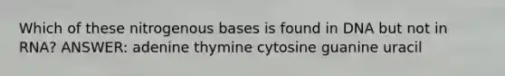 Which of these nitrogenous bases is found in DNA but not in RNA? ANSWER: adenine thymine cytosine guanine uracil