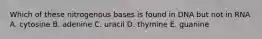 Which of these nitrogenous bases is found in DNA but not in RNA A. cytosine B. adenine C. uracil D. thymine E. guanine