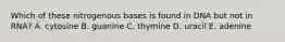 Which of these nitrogenous bases is found in DNA but not in RNA? A. cytosine B. guanine C. thymine D. uracil E. adenine