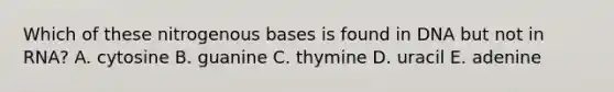 Which of these nitrogenous bases is found in DNA but not in RNA? A. cytosine B. guanine C. thymine D. uracil E. adenine