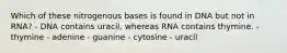 Which of these nitrogenous bases is found in DNA but not in RNA? - DNA contains uracil, whereas RNA contains thymine. - thymine - adenine - guanine - cytosine - uracil