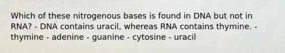 Which of these nitrogenous bases is found in DNA but not in RNA? - DNA contains uracil, whereas RNA contains thymine. - thymine - adenine - guanine - cytosine - uracil