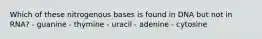 Which of these nitrogenous bases is found in DNA but not in RNA? - guanine - thymine - uracil - adenine - cytosine