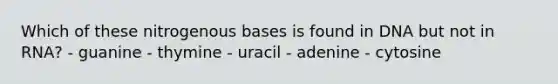 Which of these nitrogenous bases is found in DNA but not in RNA? - guanine - thymine - uracil - adenine - cytosine
