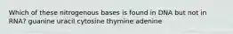 Which of these nitrogenous bases is found in DNA but not in RNA? guanine uracil cytosine thymine adenine