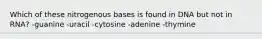 Which of these nitrogenous bases is found in DNA but not in RNA? -guanine -uracil -cytosine -adenine -thymine