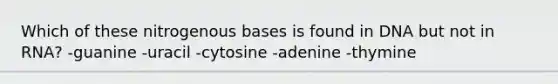 Which of these nitrogenous bases is found in DNA but not in RNA? -guanine -uracil -cytosine -adenine -thymine