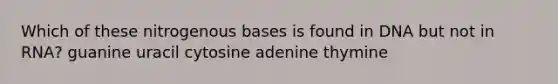 Which of these nitrogenous bases is found in DNA but not in RNA? guanine uracil cytosine adenine thymine