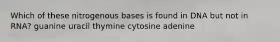 Which of these nitrogenous bases is found in DNA but not in RNA? guanine uracil thymine cytosine adenine