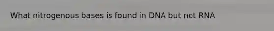 What nitrogenous bases is found in DNA but not RNA