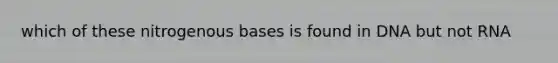 which of these nitrogenous bases is found in DNA but not RNA