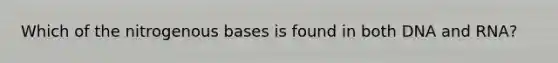 Which of the nitrogenous bases is found in both DNA and RNA?