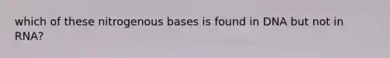 which of these nitrogenous bases is found in DNA but not in RNA?