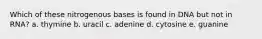 Which of these nitrogenous bases is found in DNA but not in RNA? a. thymine b. uracil c. adenine d. cytosine e. guanine