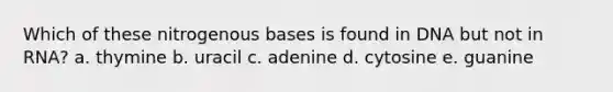 Which of these nitrogenous bases is found in DNA but not in RNA? a. thymine b. uracil c. adenine d. cytosine e. guanine