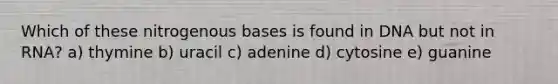 Which of these nitrogenous bases is found in DNA but not in RNA? a) thymine b) uracil c) adenine d) cytosine e) guanine