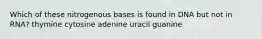 Which of these nitrogenous bases is found in DNA but not in RNA? thymine cytosine adenine uracil guanine