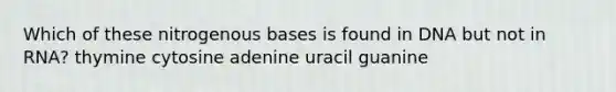 Which of these nitrogenous bases is found in DNA but not in RNA? thymine cytosine adenine uracil guanine