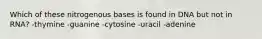 Which of these nitrogenous bases is found in DNA but not in RNA? -thymine -guanine -cytosine -uracil -adenine