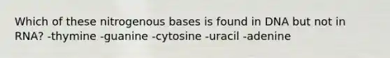 Which of these nitrogenous bases is found in DNA but not in RNA? -thymine -guanine -cytosine -uracil -adenine