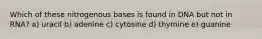 Which of these nitrogenous bases is found in DNA but not in RNA? a) uracil b) adenine c) cytosine d) thymine e) guanine