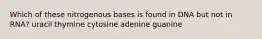 Which of these nitrogenous bases is found in DNA but not in RNA? uracil thymine cytosine adenine guanine