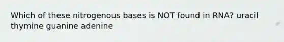 Which of these nitrogenous bases is NOT found in RNA? uracil thymine guanine adenine