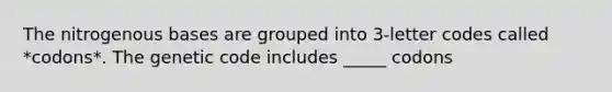 The nitrogenous bases are grouped into 3-letter codes called *codons*. The genetic code includes _____ codons