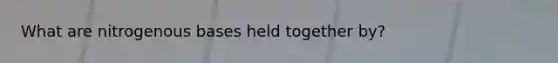 What are nitrogenous bases held together by?